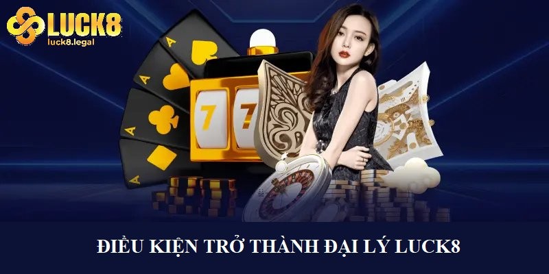Dieu Kien Quan Trong De Tro Thanh Dai Ly Luck8