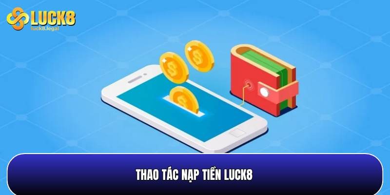 Thao Tac Nap Tien Vao Tai Khoan Luck8 Nhanh Chong Don Gian